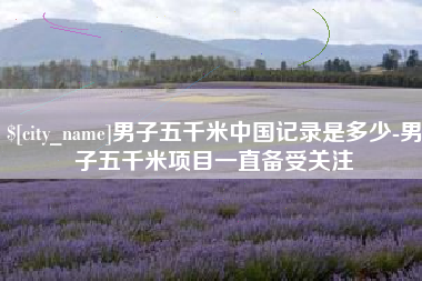 泰安男子五千米中国记录是多少-男子五千米项目一直备受关注