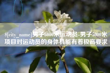 泰安男子5000米运动员-男子5000米项目对运动员的身体机能有着极高要求