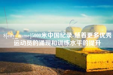 泰安5000米中国纪录-随着更多优秀运动员的涌现和训练水平的提升