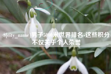 泰安男子5000米世界排名-这些积分不仅关乎个人荣誉