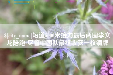 泰安短道5000米接力最后两圈李文龙陪跑-尽管中国队最终收获一枚铜牌