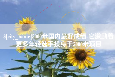 泰安5000米国内最好成绩-它激励着更多年轻选手投身于5000米项目