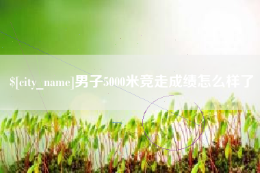 泰安男子5000米竞走成绩怎么样了