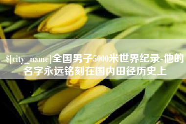 泰安全国男子5000米世界纪录-他的名字永远铭刻在国内田径历史上