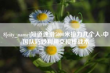 泰安短道速滑5000米接力几个人-中国队巧妙利用交接棒战术