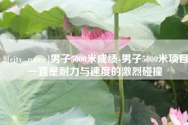 泰安男子5000米成绩-男子5000米项目一直是耐力与速度的激烈碰撞