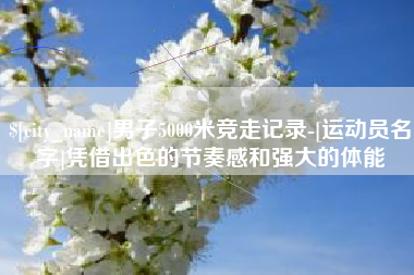 泰安男子5000米竞走记录-[运动员名字]凭借出色的节奏感和强大的体能