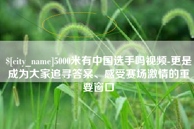 泰安5000米有中国选手吗视频-更是成为大家追寻答案、感受赛场激情的重要窗口