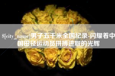泰安男子五千米全国纪录-闪耀着中国田径运动员拼搏进取的光辉