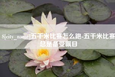 泰安五千米比赛怎么跑-五千米比赛总是备受瞩目
