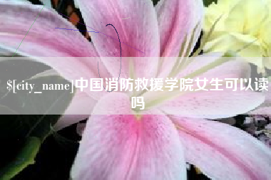 泰安中国消防救援学院女生可以读吗