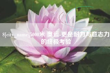泰安5000米 奥运-更是耐力与意志力的终极考验
