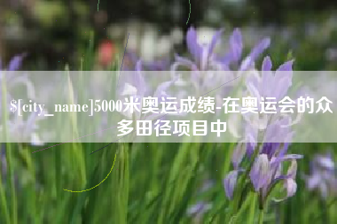 泰安5000米奥运成绩-在奥运会的众多田径项目中