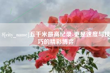 泰安五千米最高纪录-更是速度与技巧的精彩博弈