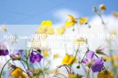 泰安中国5000米纪录是多少-用汗水和拼搏书写了属于自己