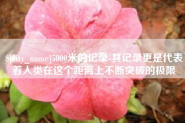 泰安5000米的记录-其记录更是代表着人类在这个距离上不断突破的极限