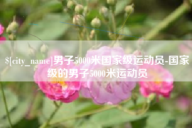 泰安男子5000米国家级运动员-国家级的男子5000米运动员