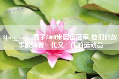 泰安男子5000米奥运冠军-他们的故事激励着一代又一代的运动员