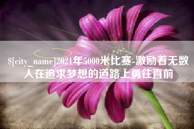 泰安2021年5000米比赛-激励着无数人在追求梦想的道路上勇往直前