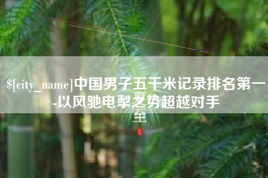 泰安中国男子五千米记录排名第一-以风驰电掣之势超越对手