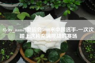 泰安奥运会5000米中国选手-一次次踏上这片充满挑战的赛场
