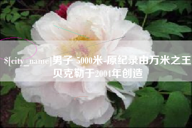 泰安男子 5000米-原纪录由万米之王贝克勒于2004年创造