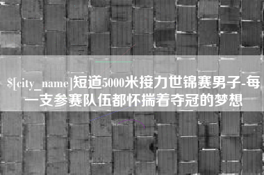 泰安短道5000米接力世锦赛男子-每一支参赛队伍都怀揣着夺冠的梦想