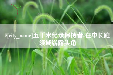 泰安五千米纪录保持者-在中长跑领域崭露头角