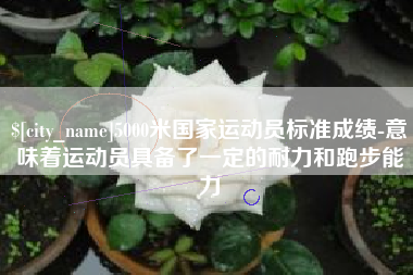 泰安5000米国家运动员标准成绩-意味着运动员具备了一定的耐力和跑步能力