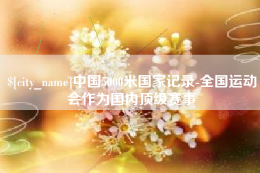 泰安中国5000米国家记录-全国运动会作为国内顶级赛事