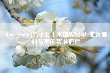 泰安男子五千米世界纪录-他凭借对节奏的精准把控