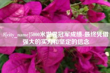 泰安5000米世界冠军成绩-最终凭借强大的实力和坚定的信念