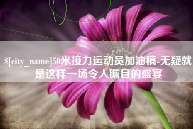 泰安50米接力运动员加油稿-无疑就是这样一场令人瞩目的盛宴