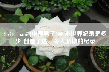 泰安中国男子5000米世界纪录是多少-创造了这一令人骄傲的纪录