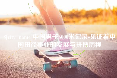 泰安中国男子5000米记录-见证着中国田径事业的发展与拼搏历程