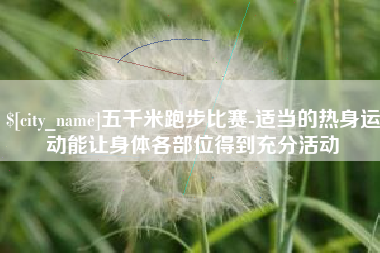 泰安五千米跑步比赛-适当的热身运动能让身体各部位得到充分活动