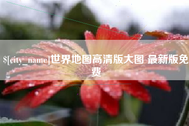 泰安世界地图高清版大图 最新版免费