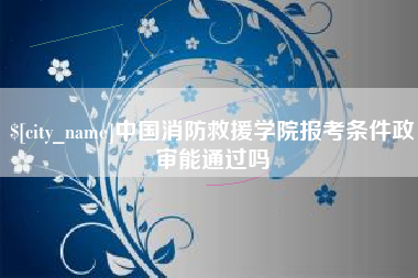 泰安中国消防救援学院报考条件政审能通过吗