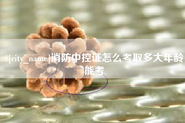泰安消防中控证怎么考取多大年龄能考